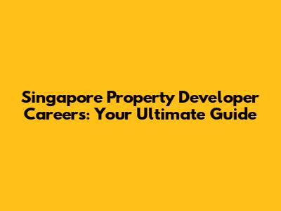 Singapore Property Developer Careers: Your Ultimate Guide