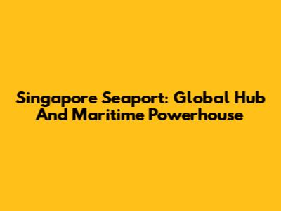Singapore Seaport: Global Hub And Maritime Powerhouse