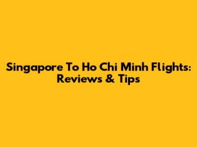 Singapore To Ho Chi Minh Flights: Reviews & Tips