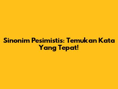 Sinonim Pesimistis: Temukan Kata Yang Tepat!