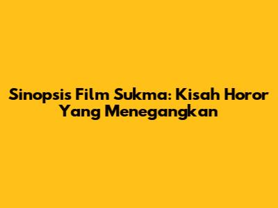 Sinopsis Film Sukma: Kisah Horor Yang Menegangkan