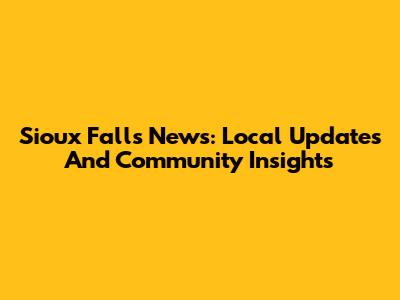 Sioux Falls News: Local Updates And Community Insights