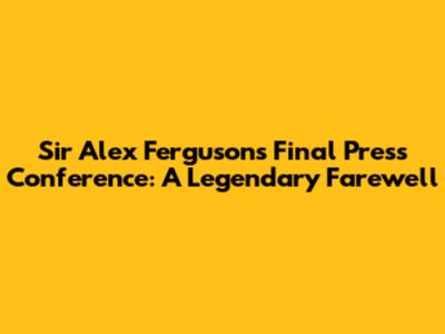 Sir Alex Ferguson's Final Press Conference: A Legendary Farewell
