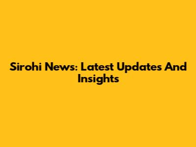 Sirohi News: Latest Updates And Insights