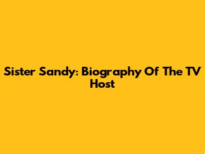 Sister Sandy: Biography Of The TV Host