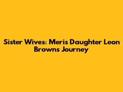 Sister Wives: Meri's Daughter Leon Brown's Journey