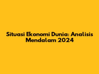 Situasi Ekonomi Dunia: Analisis Mendalam 2024