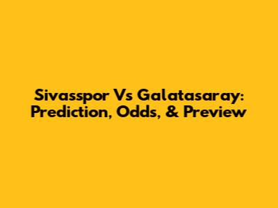 Sivasspor Vs Galatasaray: Prediction, Odds, & Preview