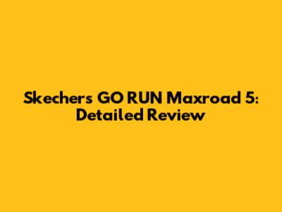Skechers GO RUN Maxroad 5: Detailed Review