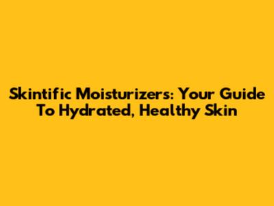 Skintific Moisturizers: Your Guide To Hydrated, Healthy Skin
