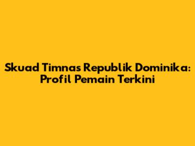 Skuad Timnas Republik Dominika: Profil Pemain Terkini