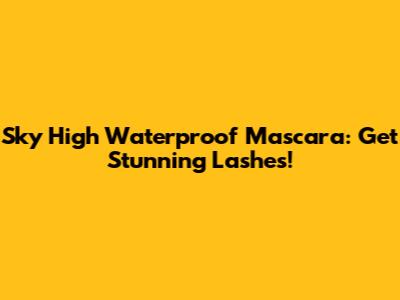 Sky High Waterproof Mascara: Get Stunning Lashes!