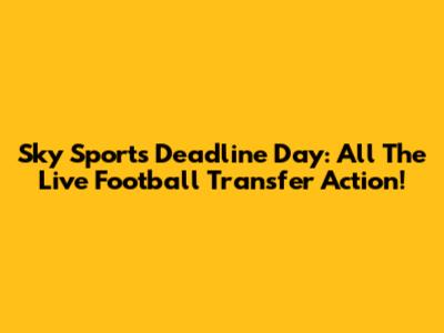 Sky Sports Deadline Day: All The Live Football Transfer Action!
