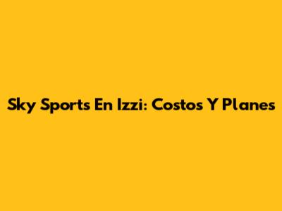 Sky Sports En Izzi: Costos Y Planes