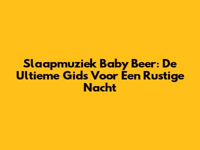 Slaapmuziek Baby Beer: De Ultieme Gids Voor Een Rustige Nacht