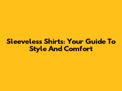 Sleeveless Shirts: Your Guide To Style And Comfort