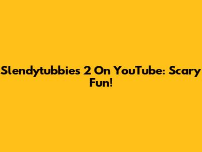 Slendytubbies 2 On YouTube: Scary Fun!