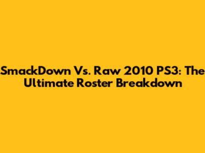 SmackDown Vs. Raw 2010 PS3: The Ultimate Roster Breakdown
