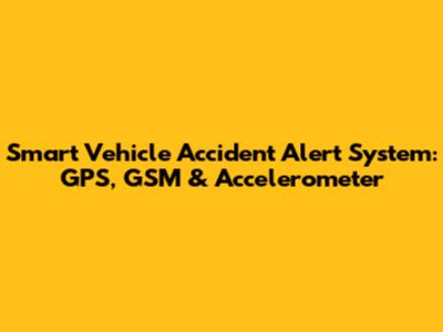 Smart Vehicle Accident Alert System: GPS, GSM & Accelerometer