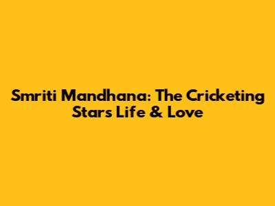 Smriti Mandhana: The Cricketing Star's Life & Love