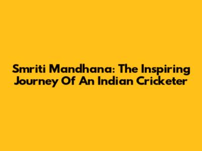 Smriti Mandhana: The Inspiring Journey Of An Indian Cricketer