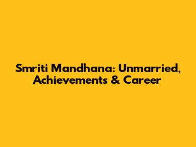 Smriti Mandhana: Unmarried, Achievements & Career