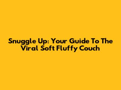 Snuggle Up: Your Guide To The Viral Soft Fluffy Couch