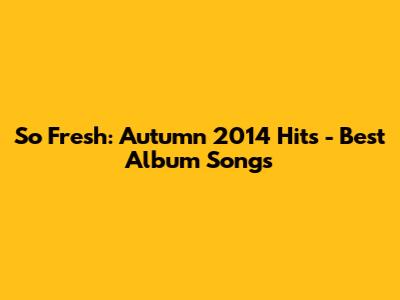So Fresh: Autumn 2014 Hits - Best Album Songs