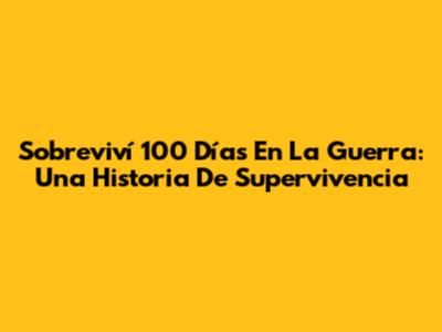 Sobreviví 100 Días En La Guerra: Una Historia De Supervivencia