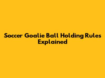 Soccer Goalie Ball Holding Rules Explained