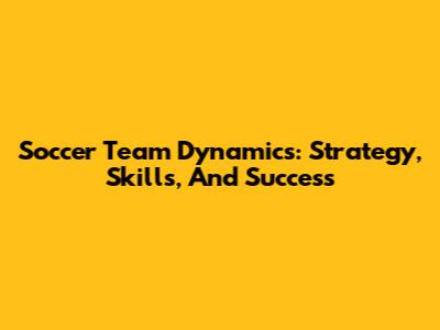 Soccer Team Dynamics: Strategy, Skills, And Success