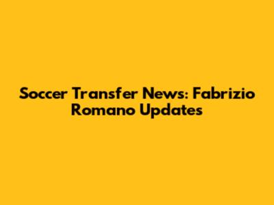 Soccer Transfer News: Fabrizio Romano Updates