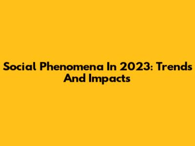 Social Phenomena In 2023: Trends And Impacts