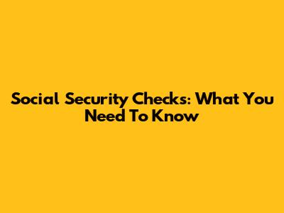 Social Security Checks: What You Need To Know