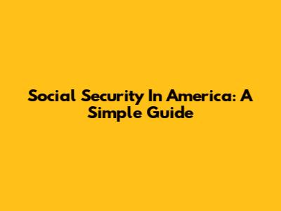 Social Security In America: A Simple Guide