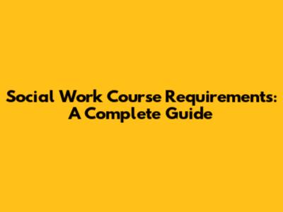 Social Work Course Requirements: A Complete Guide