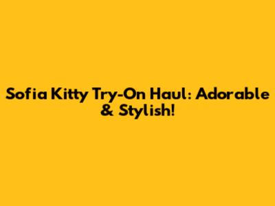 Sofia Kitty Try-On Haul: Adorable & Stylish!