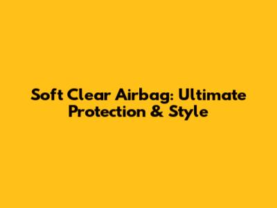 Soft Clear Airbag: Ultimate Protection & Style