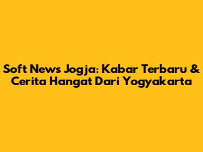 Soft News Jogja: Kabar Terbaru & Cerita Hangat Dari Yogyakarta