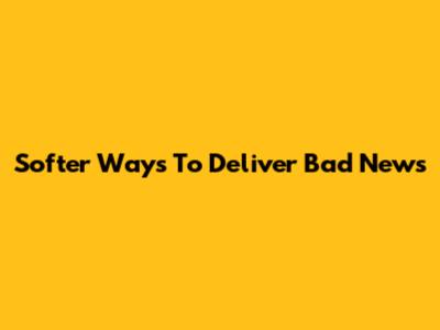 Softer Ways To Deliver Bad News