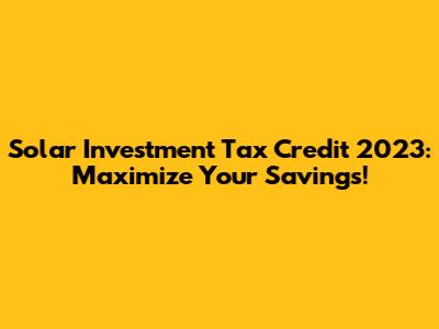 Solar Investment Tax Credit 2023: Maximize Your Savings!