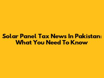 Solar Panel Tax News In Pakistan: What You Need To Know