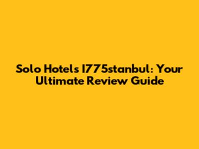 Solo Hotels I775stanbul: Your Ultimate Review Guide