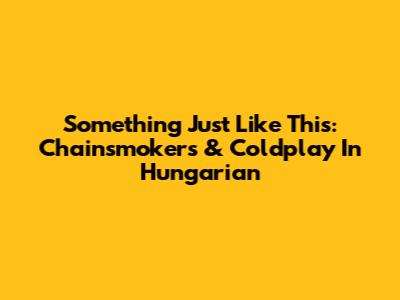 Something Just Like This: Chainsmokers & Coldplay In Hungarian