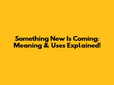 Something New Is Coming: Meaning & Uses Explained!