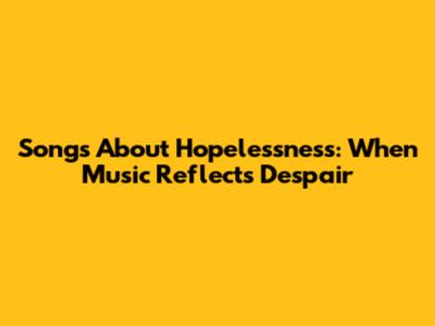 Songs About Hopelessness: When Music Reflects Despair