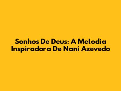 Sonhos De Deus: A Melodia Inspiradora De Nani Azevedo