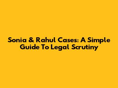 Sonia & Rahul Cases: A Simple Guide To Legal Scrutiny