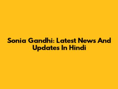 Sonia Gandhi: Latest News And Updates In Hindi