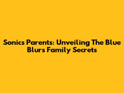 Sonic's Parents: Unveiling The Blue Blur's Family Secrets